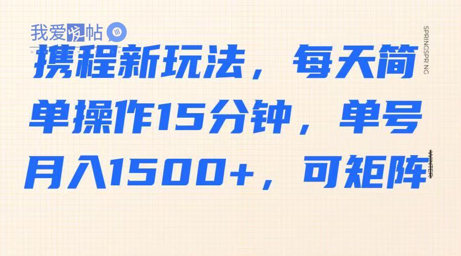 携程新玩法，每天简单操作15分钟，单号月入1500+，可矩阵-我爱发帖