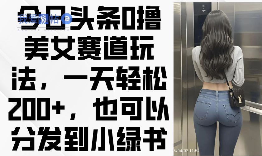 今日头条0撸美女赛道玩法，一天轻松200+，也可以分发到小绿书-我爱发帖