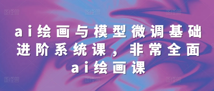 ai绘画与模型微调基础进阶系统课，非常全面ai绘画课(68节)-我爱发帖