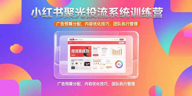 小红书聚光投流系统训练营，广告预算分配，内容优化技巧，团队执行管理-我爱发帖