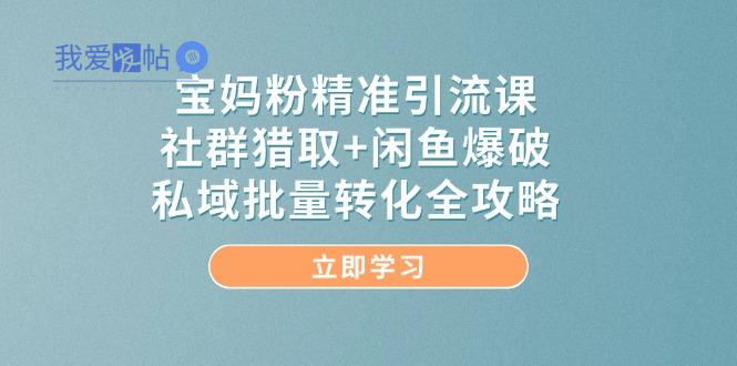 宝妈粉精准引流课，社群猎取+闲鱼爆破，私域批量转化全攻略-我爱发帖