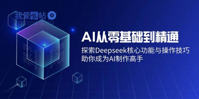 AI从零基础到精通：探索Deepseek核心功能与操作技巧，助你成为AI制作高手-我爱发帖
