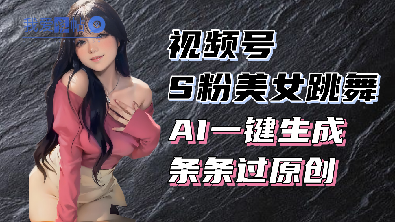 揭秘视频号S粉美女跳舞赛道，一键生成原创视频，收益翻倍！-我爱发帖