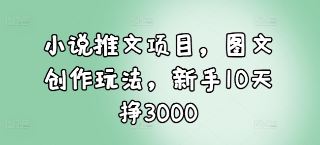 小说推文项目，图文创作玩法，新手10天挣3000-我爱发帖