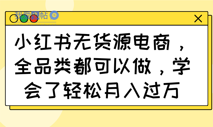 小红书无货源电商，全品类都可以做，学会了轻松月入过万-我爱发帖