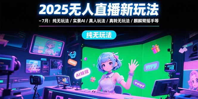 2025无人直播新玩法-7月：纯无玩法/实景AI/真人玩法/绿幕玩法/真转无玩法-我爱发帖
