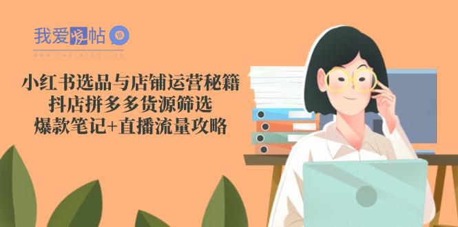 小红书选品与店铺运营秘籍，抖店拼多多货源筛选，爆款笔记+直播流量攻略-我爱发帖
