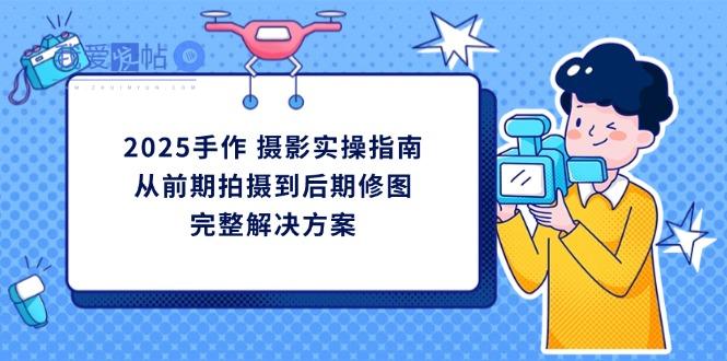 2025手作 摄影实操指南，从前期拍摄到后期修图的完整解决方案-我爱发帖