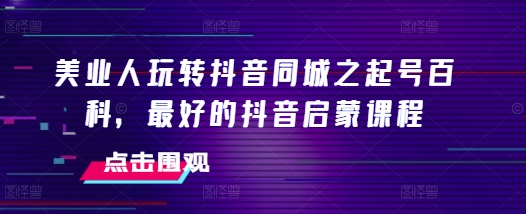 美业人玩转抖音同城之起号百科，最好的抖音启蒙课程-我爱发帖