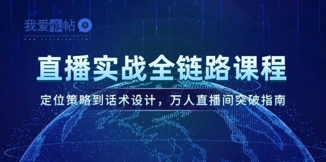 直播实战全链路课程，定位策略到话术设计，万人直播间突破指南-我爱发帖
