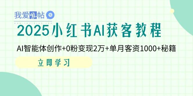 2025小红书AI获客教程：AI智能体创作+0粉变现2万+单月客资1000+秘籍-我爱发帖