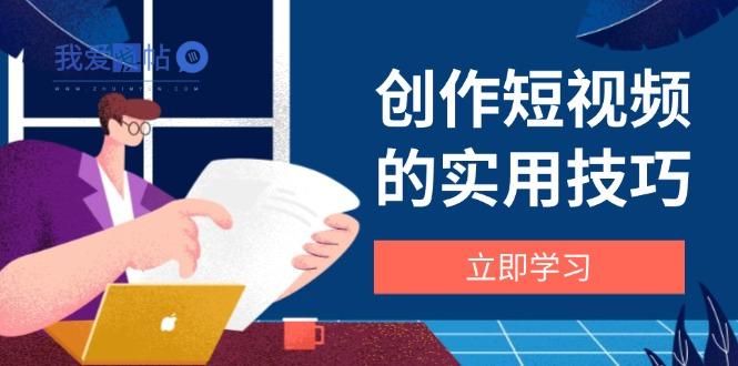 创作短视频的实用技巧，剪辑、设备、构图、文案一站式学习攻略-我爱发帖