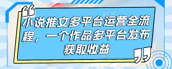 小说推文多平台运营全流程，一个作品多平台发布获取收益-我爱发帖