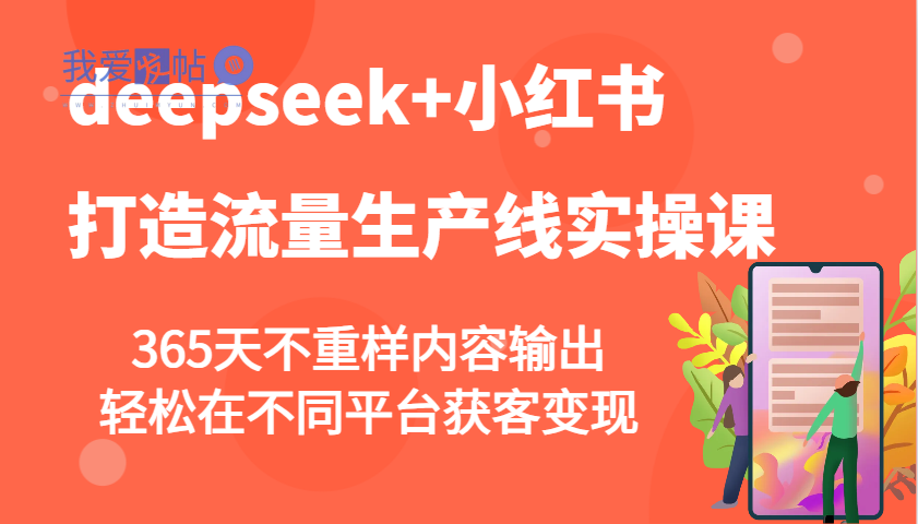 deepseek+小红书打造流量生产线实操课，365天不重样内容输出，轻松在不同平台获客变现-我爱发帖