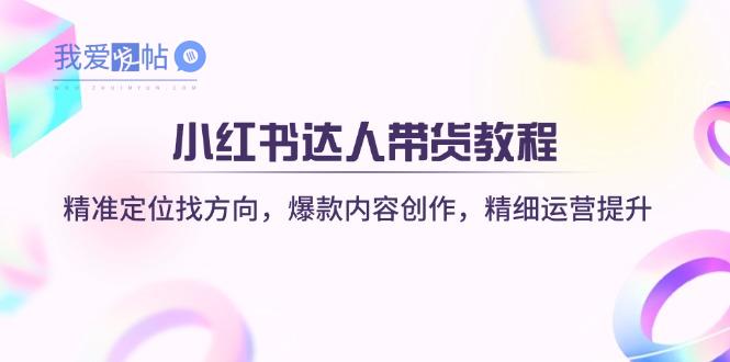 小红书达人带货教程：精准定位找方向，爆款内容创作，精细运营提升-我爱发帖