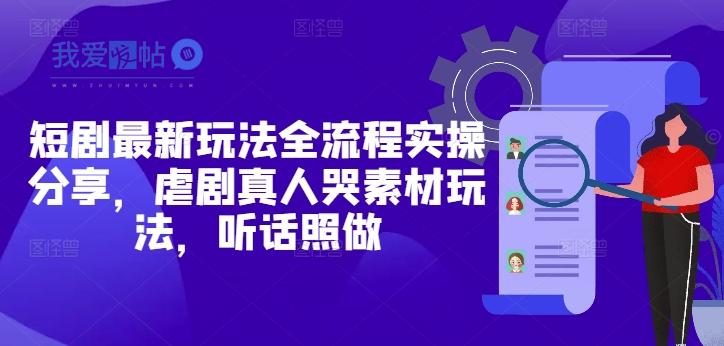 短剧最新玩法全流程实操分享，虐剧真人哭素材玩法，听话照做-我爱发帖