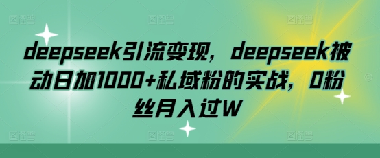 deepseek引流变现，deepseek被动日加1000+私域粉的实战，0粉丝月入过W-我爱发帖
