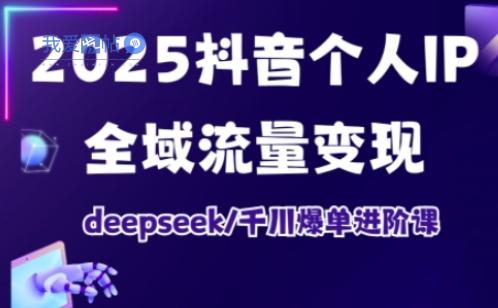 2025抖音个人IP全域流量变现进阶课，deepseek千川爆单进阶课-我爱发帖