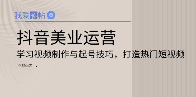 抖音美业运营：学习视频制作与起号技巧，打造热门短视频-我爱发帖
