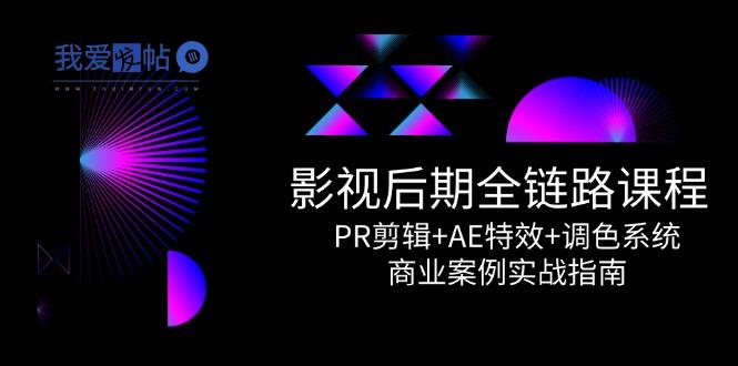 影视后期全链路课程，PR剪辑+AE特效+调色系统，商业案例实战指南-我爱发帖