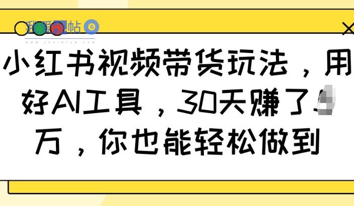 小红书视频带货玩法，用好AI工具，30天收益过W，你也能轻松做到-我爱发帖
