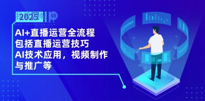 2025AI+直播运营全流程，包括直播运营技巧，AI技术应用，视频制作与推广等-我爱发帖