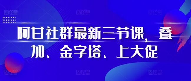 阿甘社群最新三节课，叠加、金字塔、上大促-我爱发帖