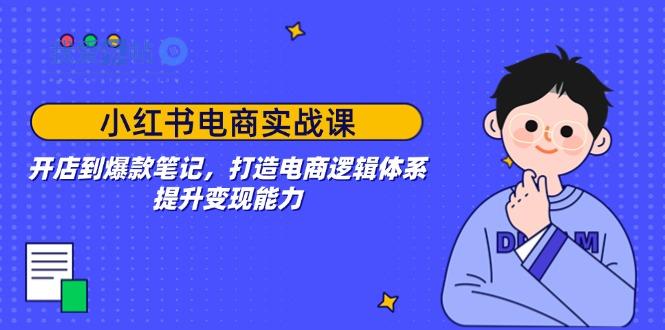 小红书电商实战课：开店到爆款笔记，打造电商逻辑体系，提升变现能力-我爱发帖
