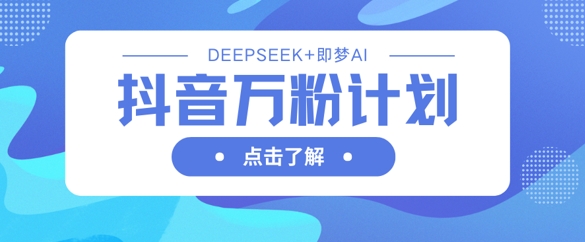抖音万粉计划，利用DeepSeek+即梦AI生成视频，快速涨到万粉-我爱发帖