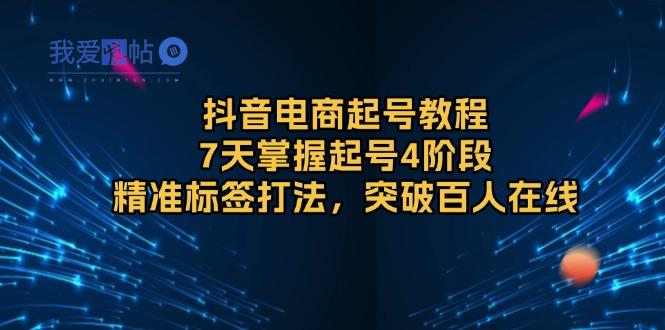 抖音电商起号教程，7天掌握起号4阶段，精准标签打法，突破百人在线-我爱发帖