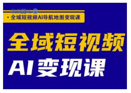 全域短视频AI导航地图变现课，全域短视频AI变现课-我爱发帖