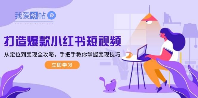 打造爆款小红书短视频，从定位到变现全攻略，手把手教你掌握变现技巧-我爱发帖
