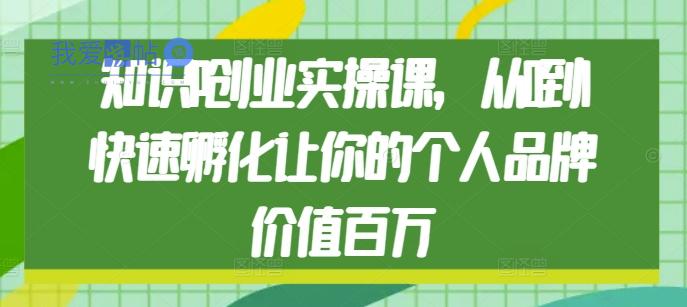 知识IP创业实操课，从0到1快速孵化让你的个人品牌价值百万-我爱发帖