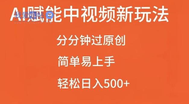 AI赋能中视频最新玩法，分分钟过原创，简单易上手，轻松日入500+【揭秘】-我爱发帖