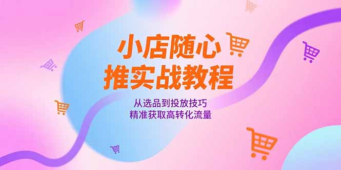 小店随心推实战教程，从选品到投放技巧，精准获取高转化流量-我爱发帖