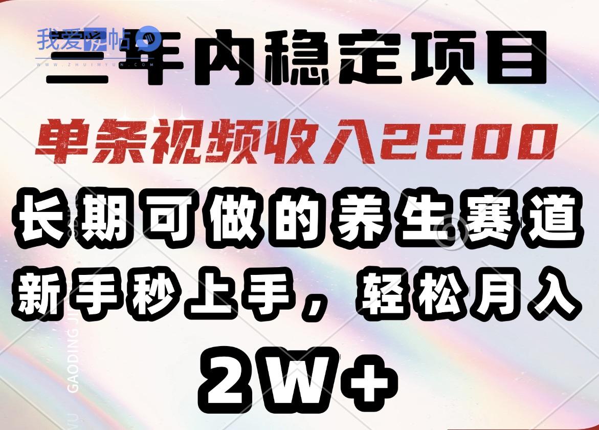 三年内稳定项目，长期可做的养生赛道，单条视频收入2200，新手秒上手，…-我爱发帖