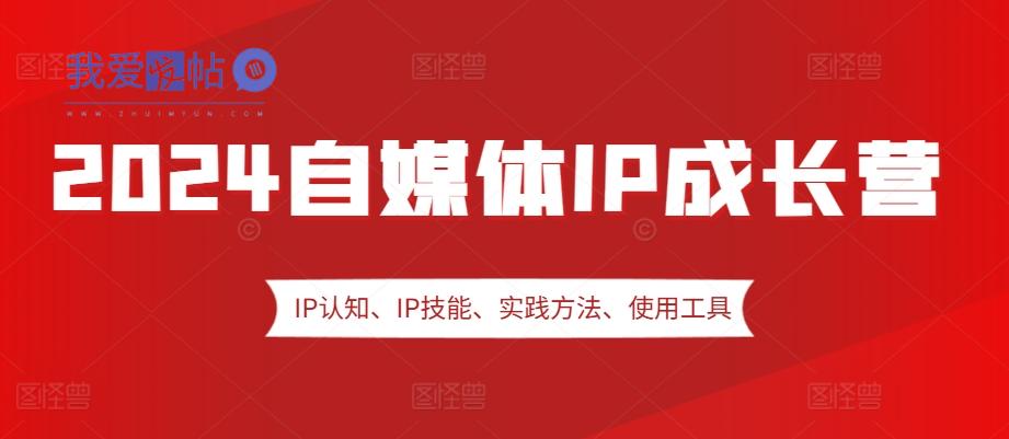 2024自媒体IP成长营，IP认知、IP技能、实践方法、使用工具、嘉宾分享等-我爱发帖
