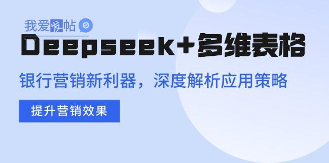 Deepseek+多维表格，银行营销新利器，深度解析应用策略，提升营销效果-我爱发帖