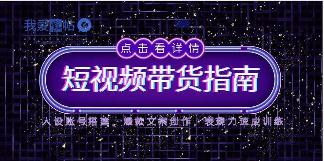 2025短视频带货指南，人设账号搭建，爆款文案创作，表现力速成训练-我爱发帖