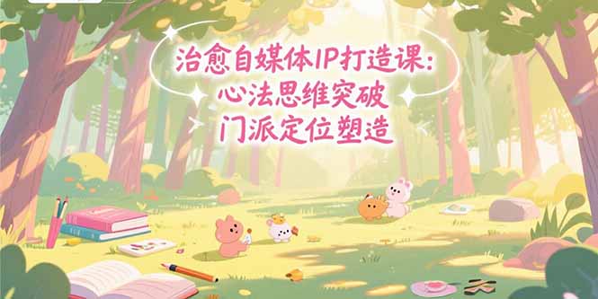 治愈自媒体IP打造课：心法思维突破，门派定位塑造，商业闭环搭建-我爱发帖