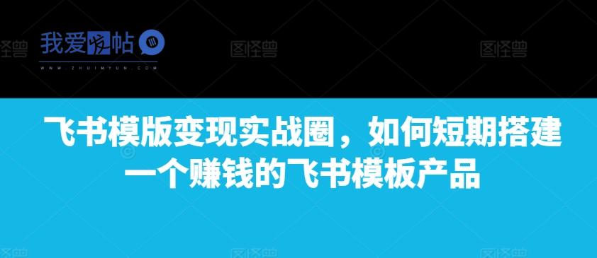 飞书模版变现实战圈，如何短期搭建一个赚钱的飞书模板产品-我爱发帖