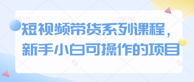 短视频带货系列课程，新手小白可操作的项目-我爱发帖
