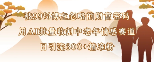 被99%博主忽略的财富密码：用AI批量收割中老年情感赛道，日引流300+精准粉-我爱发帖