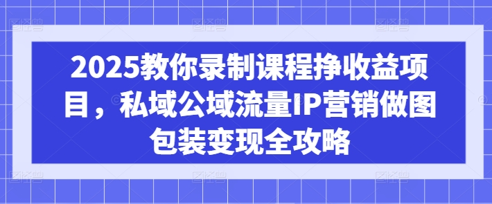 2025教你录制课程挣收益项目，私域公域流量IP营销做图包装变现全攻略-我爱发帖