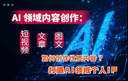 AI领域内容创作：高效创作短视频、文章、图文三大板块内容，打造AI领域个人IP-我爱发帖