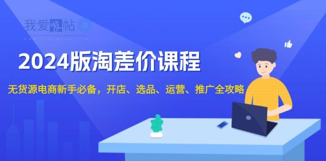2024版淘差价课程，无货源电商新手必备，开店、选品、运营、推广全攻略-我爱发帖