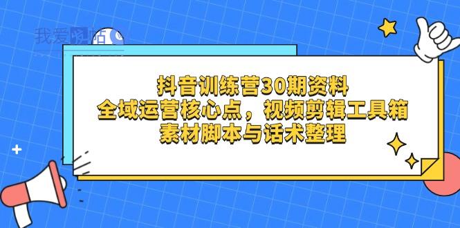 抖音训练营30期资料，全域运营核心点，视频剪辑工具箱 素材脚本与话术整理-我爱发帖
