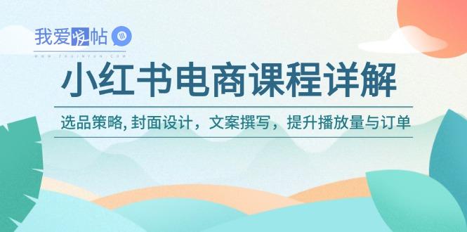 小红书电商课程详解：选品策略, 封面设计，文案撰写，提升播放量与订单-我爱发帖