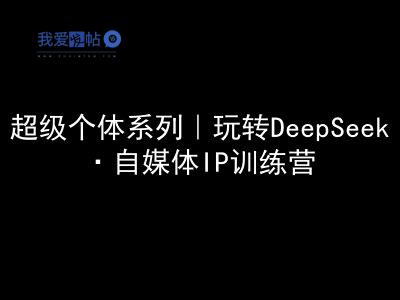 超级个体系列，玩转DeepSeek·自媒体IP训练营，deepseek教程-我爱发帖