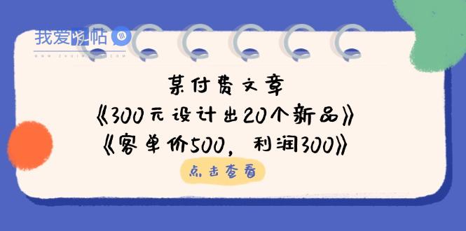 某付费文章：《300元设计出20个新品》+《客单价500，利润300》-我爱发帖